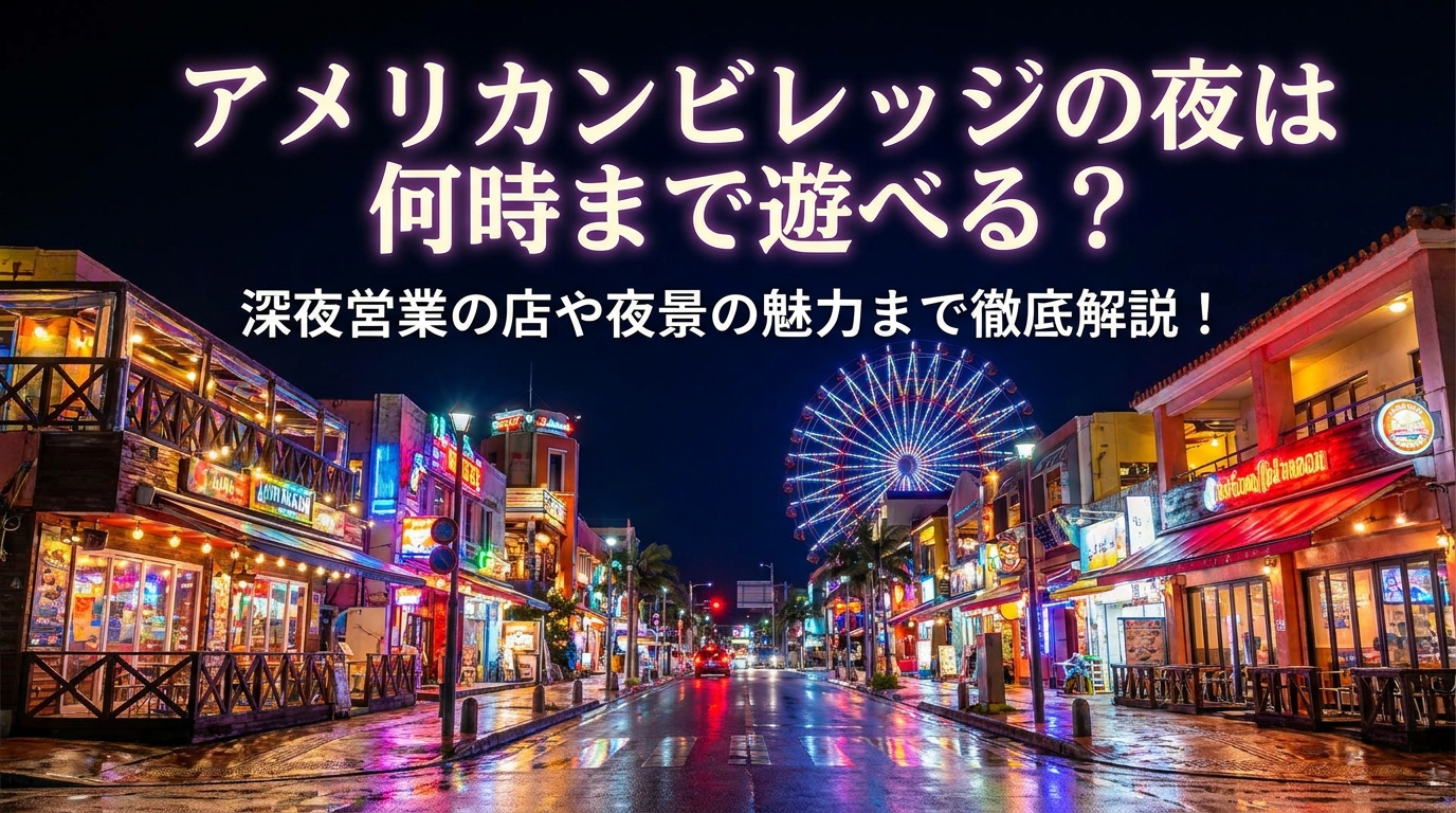 アメリカンビレッジの夜は何時まで遊べる?深夜営業の店や夜景の魅力まで徹底解説!