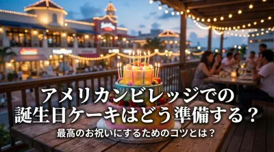 アメリカンビレッジでの誕生日ケーキはどう準備する？最高のお祝いにするためのコツとは？
