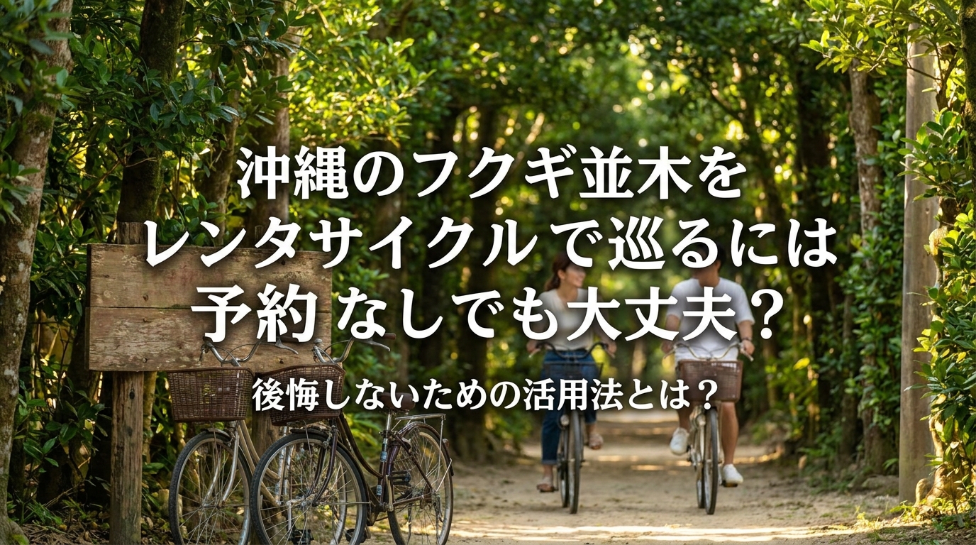 沖縄のフクギ並木をレンタサイクルで巡るには予約なしでも大丈夫？後悔しないための活用法とは？