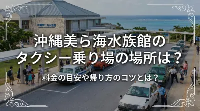 沖縄美ら海水族館のタクシー乗り場の場所は？料金の目安や帰り方のコツとは？