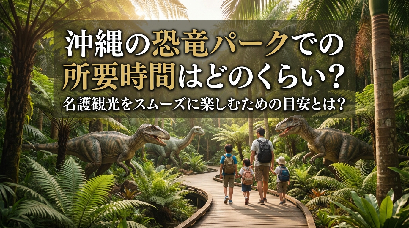 沖縄の恐竜パークでの所要時間はどのくらい？名護観光をスムーズに楽しむための目安とは？