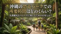 沖縄の恐竜パークでの所要時間はどのくらい？名護観光をスムーズに楽しむための目安とは？